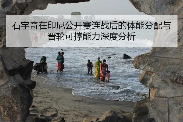 石宇奇在印尼公开赛连战后的体能分配与晋轮可撑能力深度分析