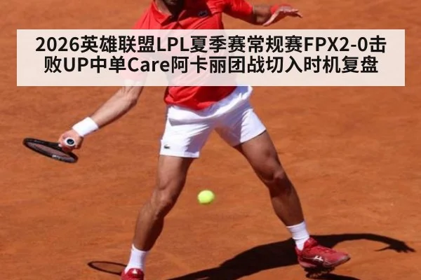 2026英雄联盟LPL夏季赛常规赛FPX2-0击败UP中单Care阿卡丽团战切入时机复盘