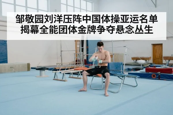邹敬园刘洋压阵中国体操亚运名单揭幕全能团体金牌争夺悬念丛生