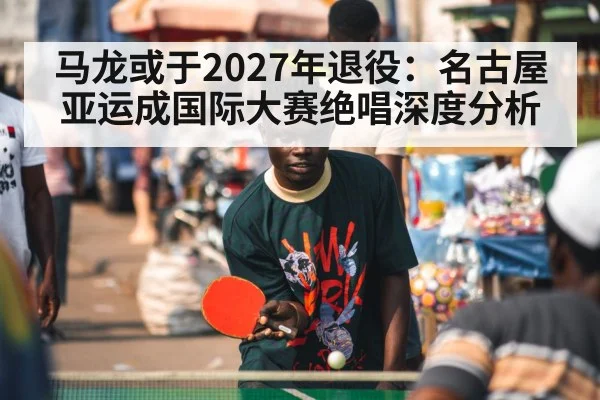 马龙或于2027年退役：名古屋亚运成国际大赛绝唱深度分析